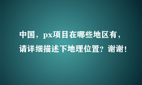 中国，px项目在哪些地区有，请详细描述下地理位置？谢谢！