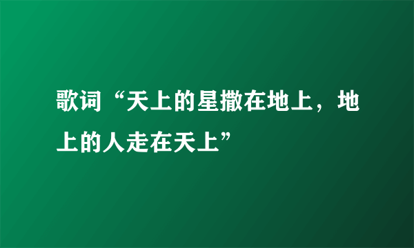 歌词“天上的星撒在地上，地上的人走在天上”