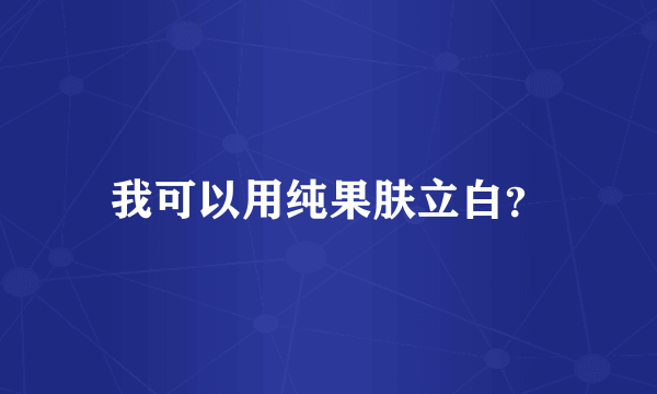 我可以用纯果肤立白？