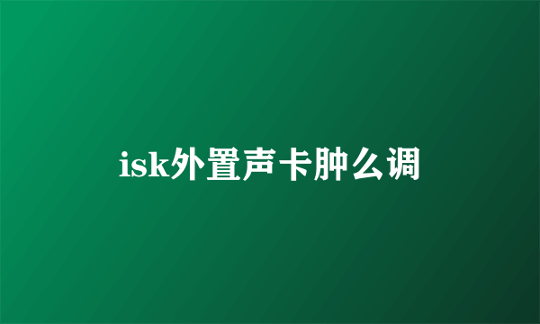 isk外置声卡肿么调