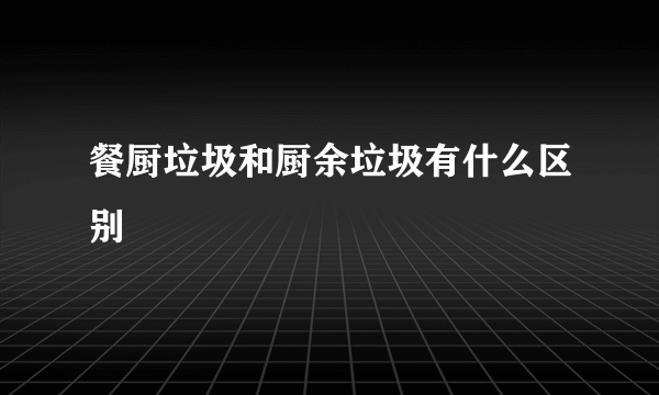 餐厨垃圾和厨余垃圾有什么区别