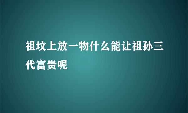 祖坟上放一物什么能让祖孙三代富贵呢