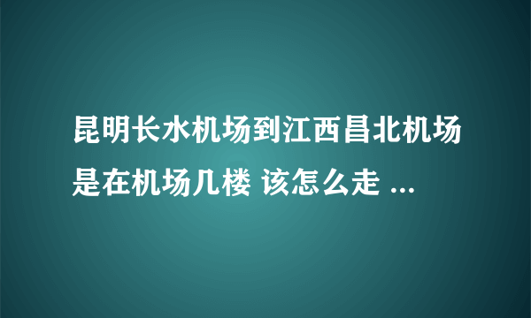 昆明长水机场到江西昌北机场是在机场几楼 该怎么走 第一次坐 求助