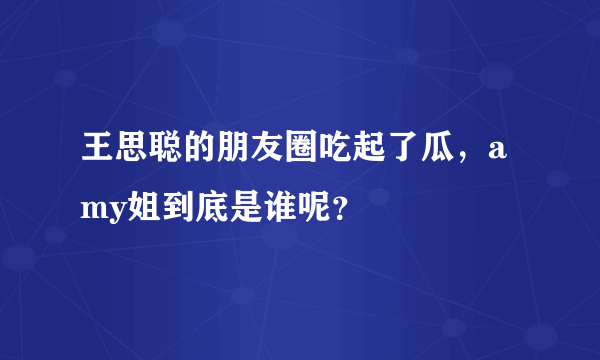 王思聪的朋友圈吃起了瓜，amy姐到底是谁呢？