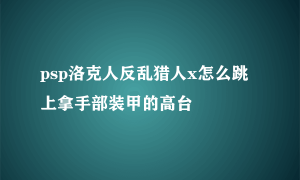 psp洛克人反乱猎人x怎么跳上拿手部装甲的高台