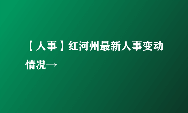 【人事】红河州最新人事变动情况→