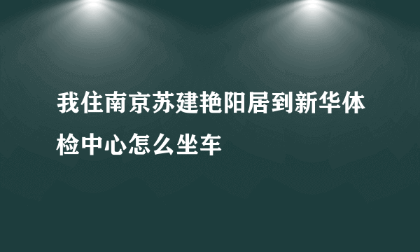 我住南京苏建艳阳居到新华体检中心怎么坐车