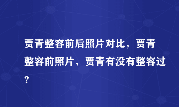 贾青整容前后照片对比，贾青整容前照片，贾青有没有整容过？