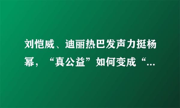 刘恺威、迪丽热巴发声力挺杨幂，“真公益”如何变成“伪慈善”？