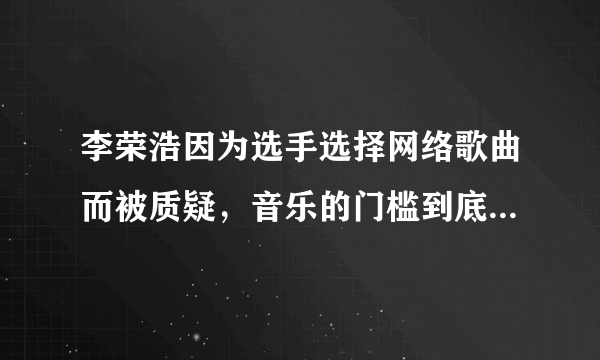 李荣浩因为选手选择网络歌曲而被质疑，音乐的门槛到底应不应该设立？