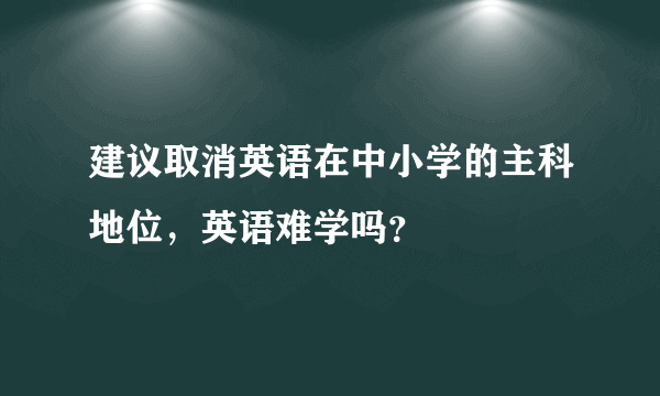 建议取消英语在中小学的主科地位，英语难学吗？