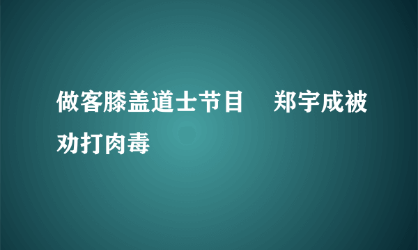 做客膝盖道士节目    郑宇成被劝打肉毒