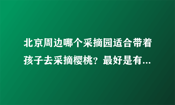 北京周边哪个采摘园适合带着孩子去采摘樱桃？最好是有机的樱桃。谁能给个采摘园的联系电话和详细地址？