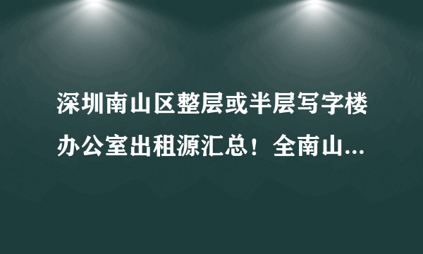 深圳南山区整层或半层写字楼办公室出租源汇总！全南山区大面积租赁办公楼房源及租金一目了然！