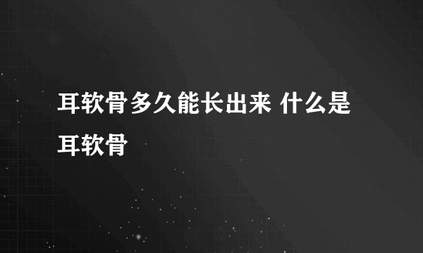 耳软骨多久能长出来 什么是耳软骨