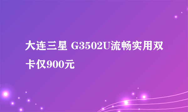 大连三星 G3502U流畅实用双卡仅900元