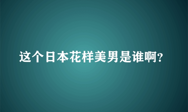 这个日本花样美男是谁啊？