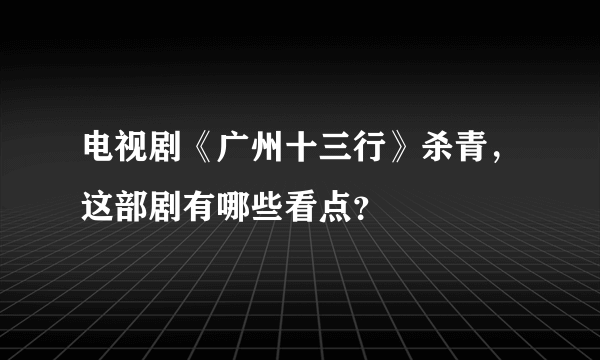 电视剧《广州十三行》杀青，这部剧有哪些看点？