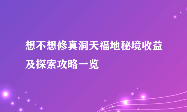 想不想修真洞天福地秘境收益及探索攻略一览