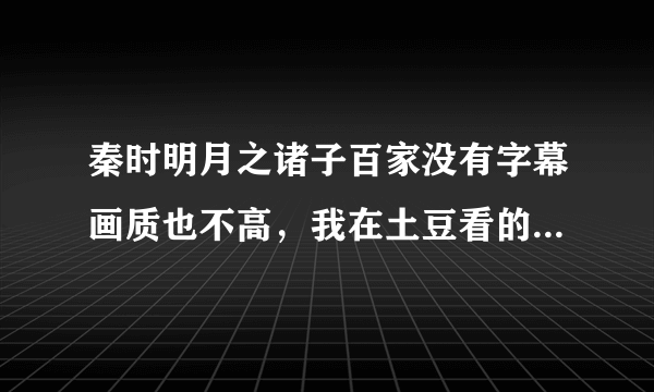 秦时明月之诸子百家没有字幕画质也不高，我在土豆看的，谁知道更好的网站