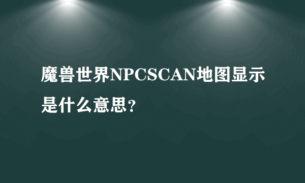 魔兽世界NPCSCAN地图显示是什么意思？