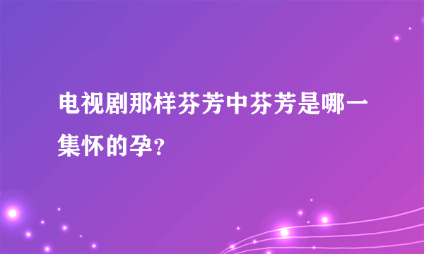 电视剧那样芬芳中芬芳是哪一集怀的孕？