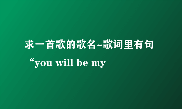 求一首歌的歌名~歌词里有句“you will be my