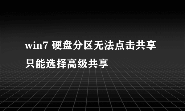 win7 硬盘分区无法点击共享 只能选择高级共享