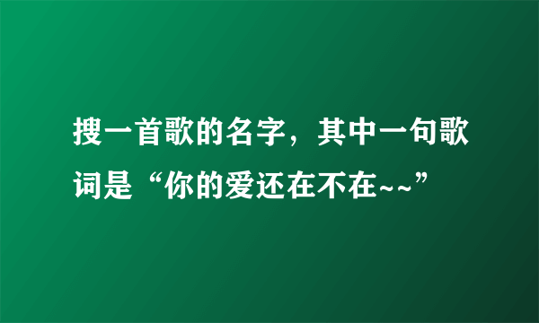 搜一首歌的名字，其中一句歌词是“你的爱还在不在~~”