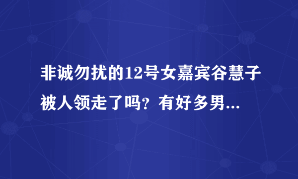 非诚勿扰的12号女嘉宾谷慧子被人领走了吗？有好多男嘉宾都选择她做心动女生，如是是你，你会选她吗？