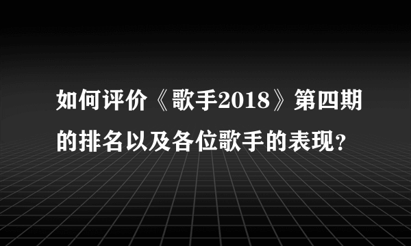 如何评价《歌手2018》第四期的排名以及各位歌手的表现？