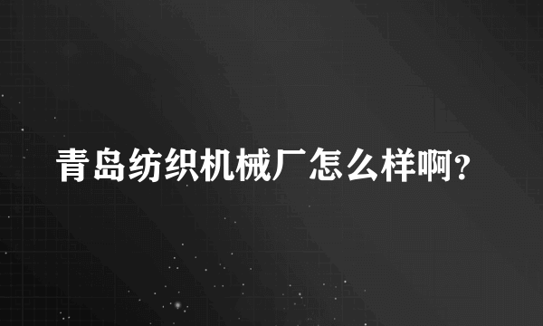 青岛纺织机械厂怎么样啊？