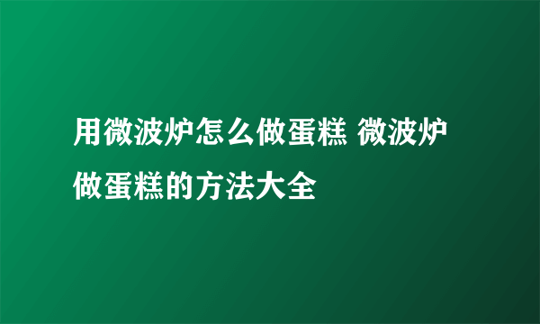 用微波炉怎么做蛋糕 微波炉做蛋糕的方法大全