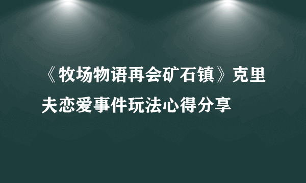 《牧场物语再会矿石镇》克里夫恋爱事件玩法心得分享