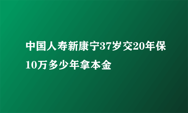 中国人寿新康宁37岁交20年保10万多少年拿本金