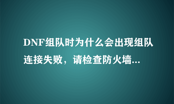 DNF组队时为什么会出现组队连接失败，请检查防火墙什么的？？