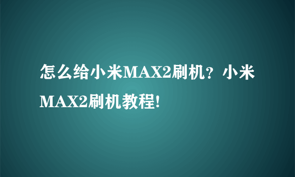 怎么给小米MAX2刷机？小米MAX2刷机教程!