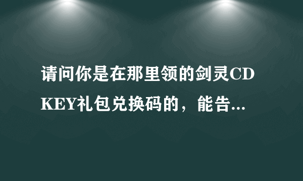 请问你是在那里领的剑灵CDKEY礼包兑换码的，能告诉我吗？