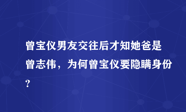 曾宝仪男友交往后才知她爸是曾志伟，为何曾宝仪要隐瞒身份？