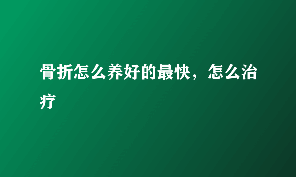 骨折怎么养好的最快，怎么治疗