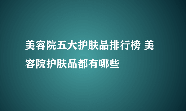 美容院五大护肤品排行榜 美容院护肤品都有哪些