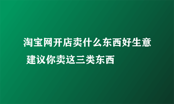 淘宝网开店卖什么东西好生意 建议你卖这三类东西