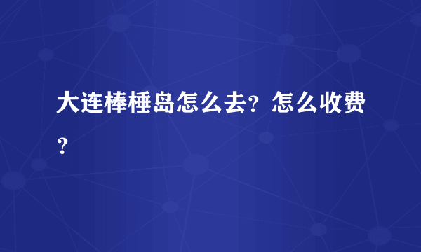 大连棒棰岛怎么去？怎么收费？