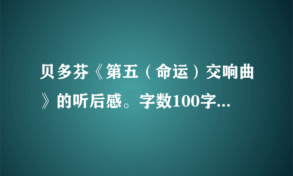 贝多芬《第五（命运）交响曲》的听后感。字数100字左右。急！！！