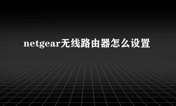 netgear无线路由器怎么设置