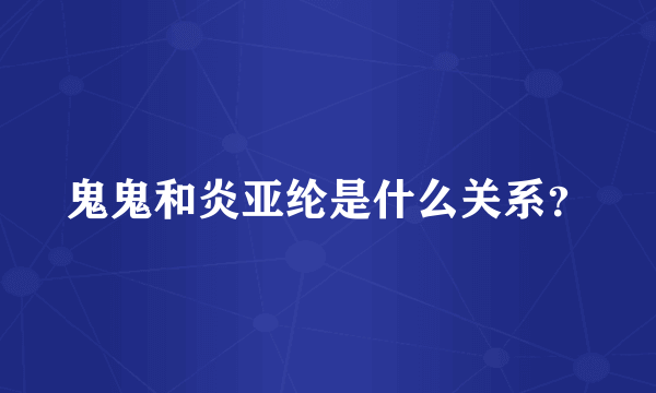 鬼鬼和炎亚纶是什么关系？