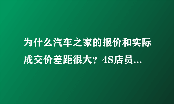 为什么汽车之家的报价和实际成交价差距很大？4S店员工说了大实话