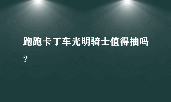 跑跑卡丁车光明骑士值得抽吗？