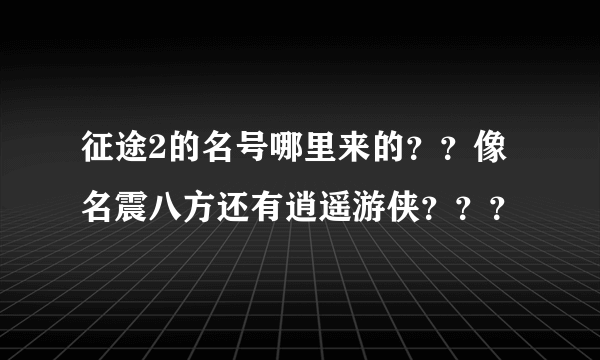 征途2的名号哪里来的？？像名震八方还有逍遥游侠？？？