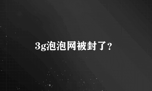 3g泡泡网被封了？